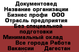 Документовед › Название организации ­ Бизнес профи, ООО › Отрасль предприятия ­ Без специальной подготовки › Минимальный оклад ­ 24 000 - Все города Работа » Вакансии   . Дагестан респ.,Южно-Сухокумск г.